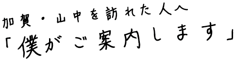 加賀・山中を訪れた人へ 「僕がご案内します」